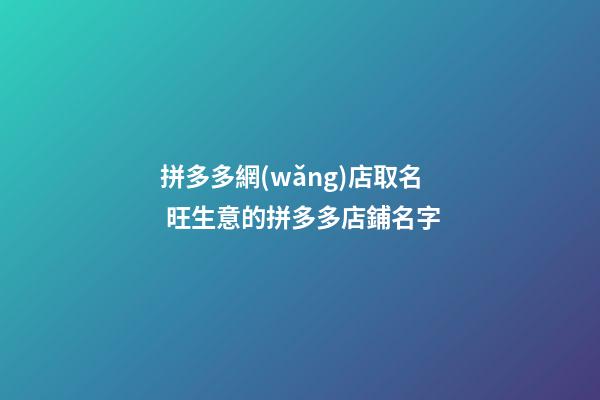 拼多多網(wǎng)店取名 旺生意的拼多多店鋪名字